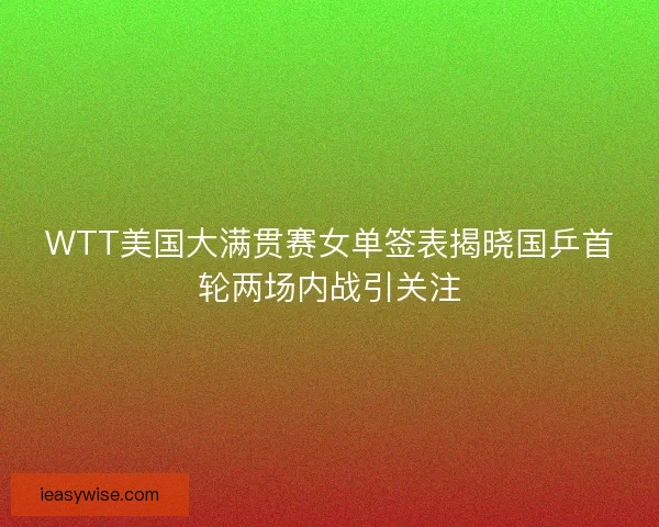 WTT美国大满贯赛女单签表揭晓国乒首轮两场内战引关注