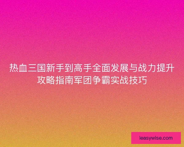 热血三国新手到高手全面发展与战力提升攻略指南军团争霸实战技巧