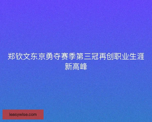 郑钦文东京勇夺赛季第三冠再创职业生涯新高峰