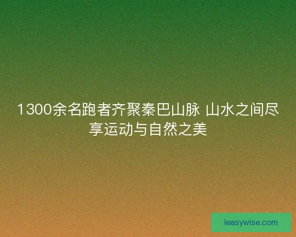 1300余名跑者齐聚秦巴山脉 山水之间尽享运动与自然之美