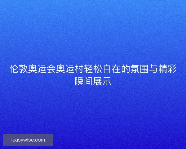伦敦奥运会奥运村轻松自在的氛围与精彩瞬间展示