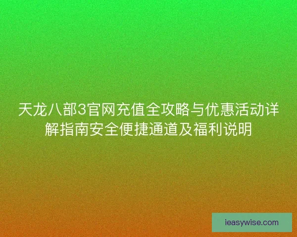 天龙八部3官网充值全攻略与优惠活动详解指南安全便捷通道及福利说明