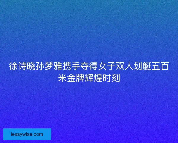徐诗晓孙梦雅携手夺得女子双人划艇五百米金牌辉煌时刻
