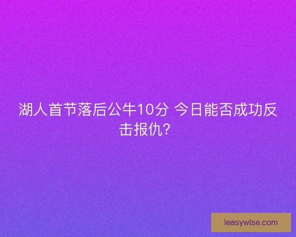 湖人首节落后公牛10分 今日能否成功反击报仇？