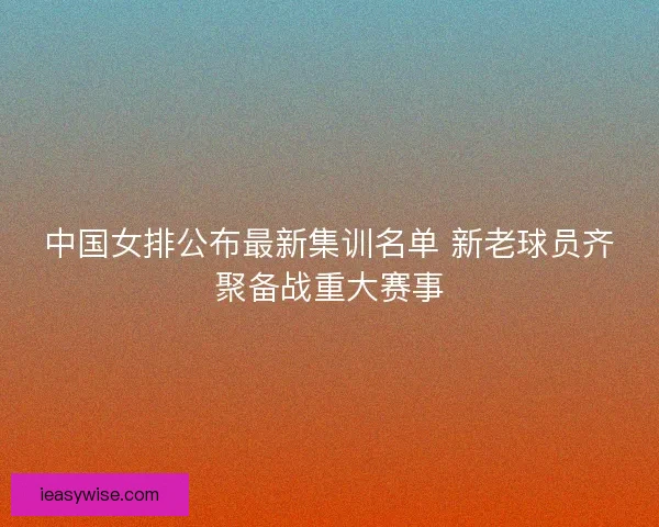 中国女排公布最新集训名单 新老球员齐聚备战重大赛事