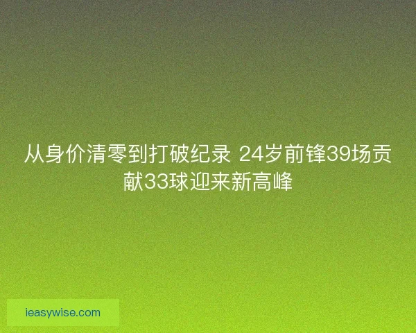 从身价清零到打破纪录 24岁前锋39场贡献33球迎来新高峰
