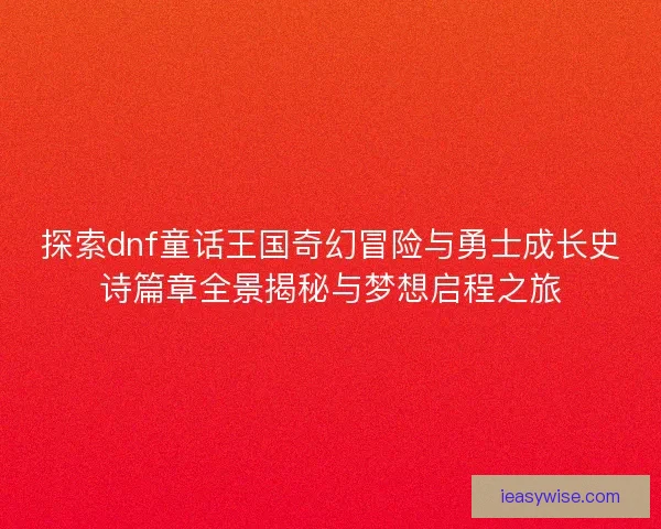 探索dnf童话王国奇幻冒险与勇士成长史诗篇章全景揭秘与梦想启程之旅
