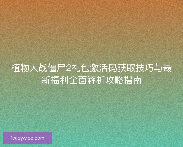 植物大战僵尸2礼包激活码获取技巧与最新福利全面解析攻略指南