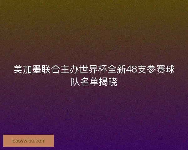 美加墨联合主办世界杯全新48支参赛球队名单揭晓