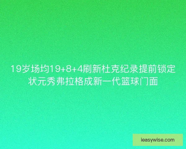 19岁场均19+8+4刷新杜克纪录提前锁定状元秀弗拉格成新一代篮球门面