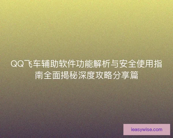 QQ飞车辅助软件功能解析与安全使用指南全面揭秘深度攻略分享篇
