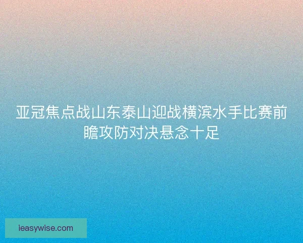 亚冠焦点战山东泰山迎战横滨水手比赛前瞻攻防对决悬念十足