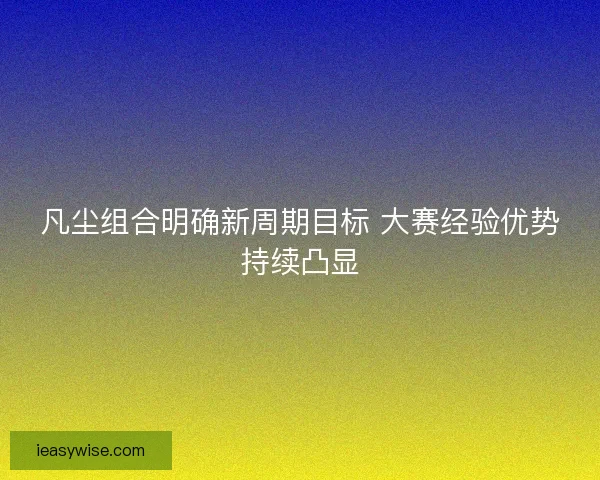 凡尘组合明确新周期目标 大赛经验优势持续凸显