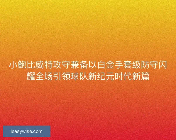 小鲍比威特攻守兼备以白金手套级防守闪耀全场引领球队新纪元时代新篇