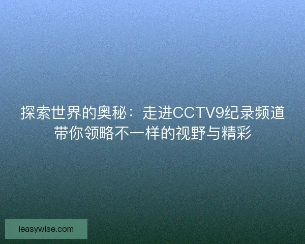 探索世界的奥秘：走进CCTV9纪录频道带你领略不一样的视野与精彩