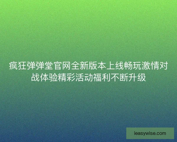 疯狂弹弹堂官网全新版本上线畅玩激情对战体验精彩活动福利不断升级