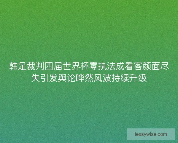 韩足裁判四届世界杯零执法成看客颜面尽失引发舆论哗然风波持续升级