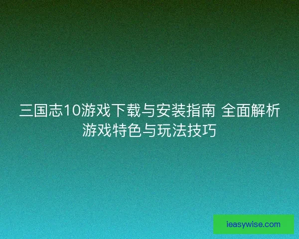 三国志10游戏下载与安装指南 全面解析游戏特色与玩法技巧