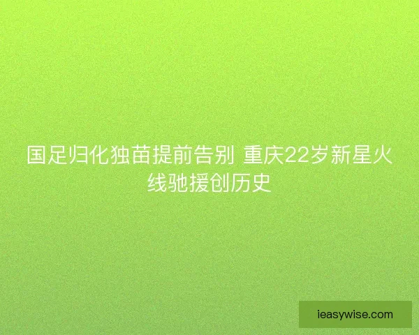 国足归化独苗提前告别 重庆22岁新星火线驰援创历史