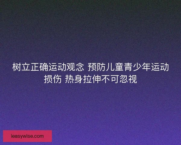 树立正确运动观念 预防儿童青少年运动损伤 热身拉伸不可忽视