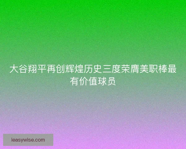 大谷翔平再创辉煌历史三度荣膺美职棒最有价值球员