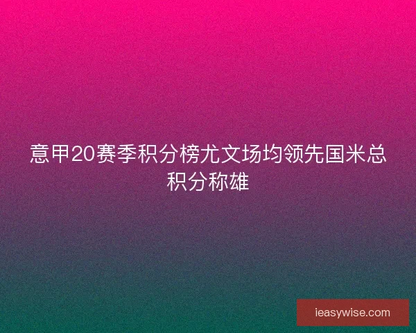 意甲20赛季积分榜尤文场均领先国米总积分称雄