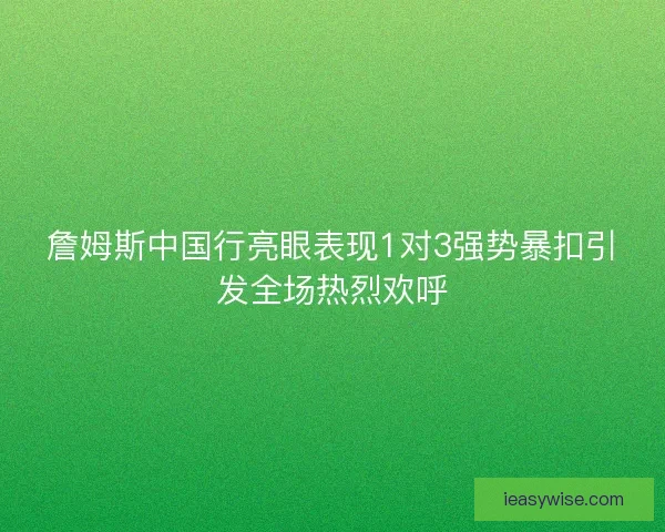詹姆斯中国行亮眼表现1对3强势暴扣引发全场热烈欢呼