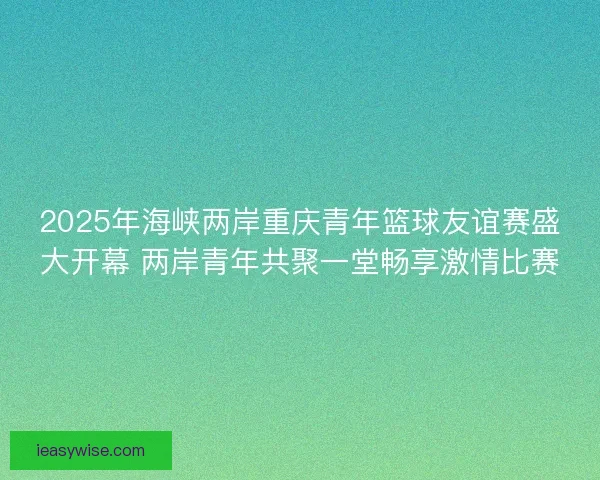 2025年海峡两岸重庆青年篮球友谊赛盛大开幕 两岸青年共聚一堂畅享激情比赛