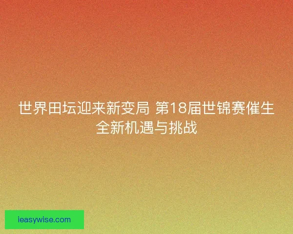 世界田坛迎来新变局 第18届世锦赛催生全新机遇与挑战