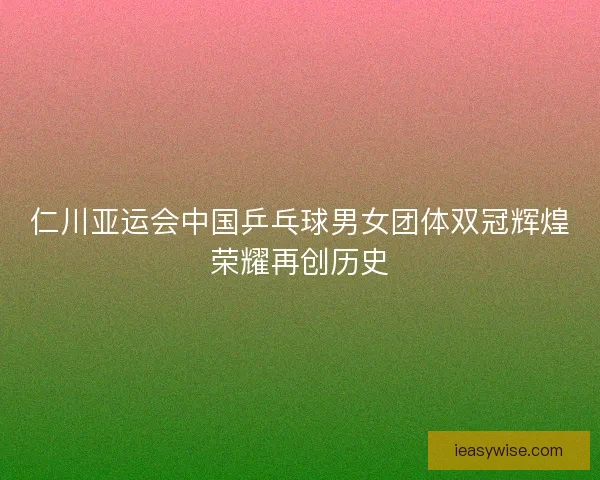 仁川亚运会中国乒乓球男女团体双冠辉煌荣耀再创历史