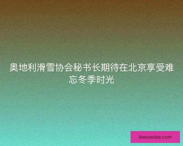 奥地利滑雪协会秘书长期待在北京享受难忘冬季时光