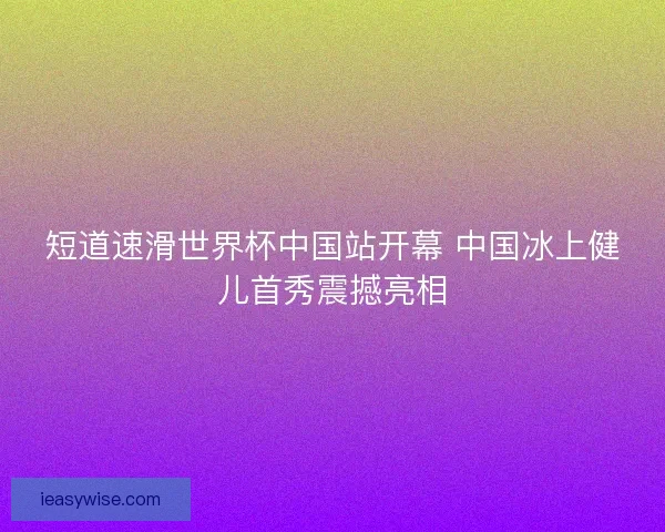 短道速滑世界杯中国站开幕 中国冰上健儿首秀震撼亮相