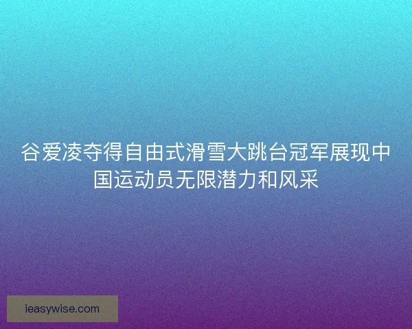 谷爱凌夺得自由式滑雪大跳台冠军展现中国运动员无限潜力和风采