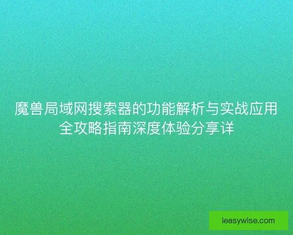 魔兽局域网搜索器的功能解析与实战应用全攻略指南深度体验分享详
