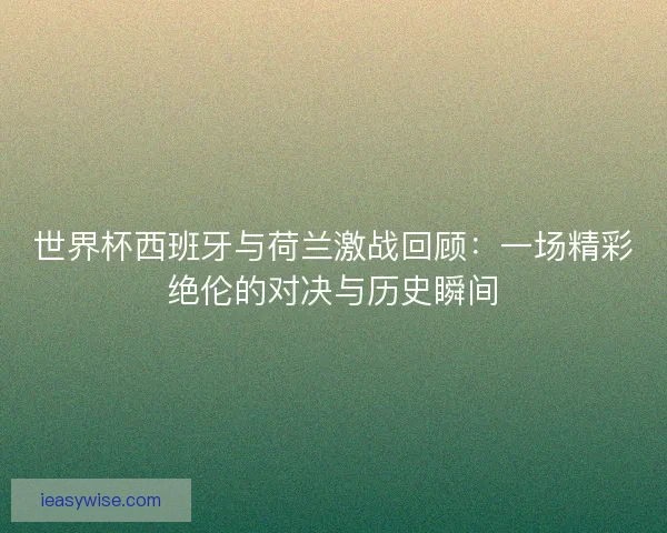 世界杯西班牙与荷兰激战回顾：一场精彩绝伦的对决与历史瞬间