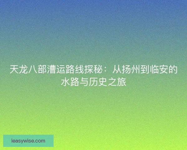 天龙八部漕运路线探秘：从扬州到临安的水路与历史之旅