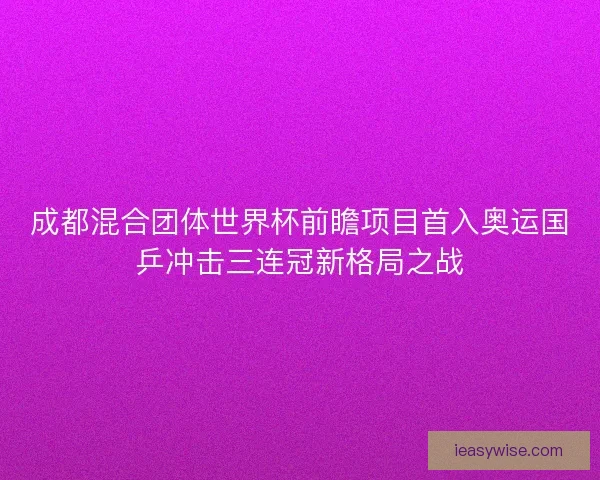 成都混合团体世界杯前瞻项目首入奥运国乒冲击三连冠新格局之战
