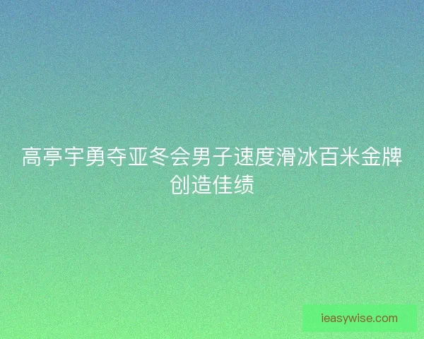 高亭宇勇夺亚冬会男子速度滑冰百米金牌创造佳绩