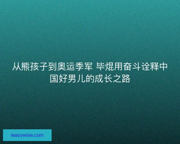 从熊孩子到奥运季军 毕焜用奋斗诠释中国好男儿的成长之路