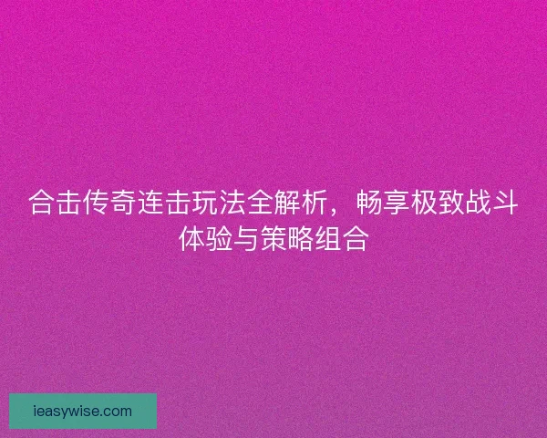 合击传奇连击玩法全解析，畅享极致战斗体验与策略组合