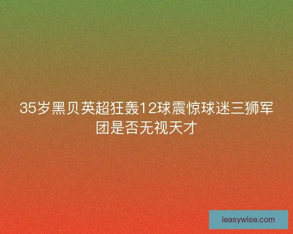 35岁黑贝英超狂轰12球震惊球迷三狮军团是否无视天才