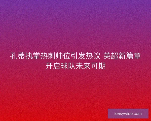 孔蒂执掌热刺帅位引发热议 英超新篇章开启球队未来可期